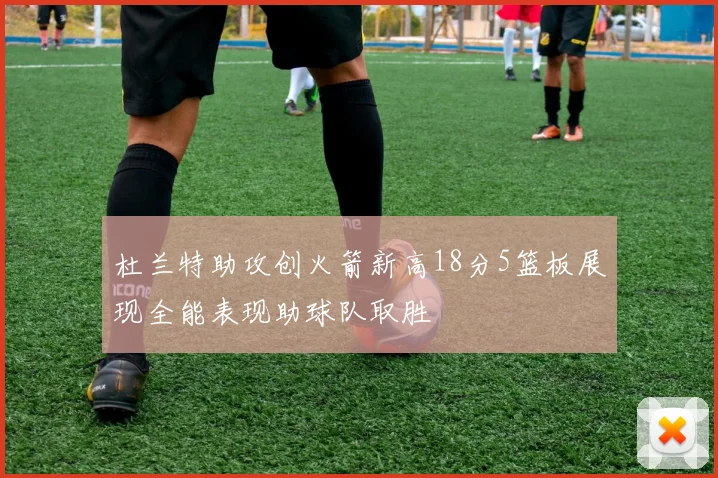 杜兰特助攻创火箭新高18分5篮板展现全能表现助球队取胜