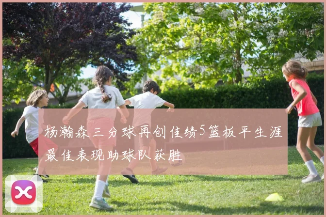 杨瀚森三分球再创佳绩5篮板平生涯最佳表现助球队获胜
