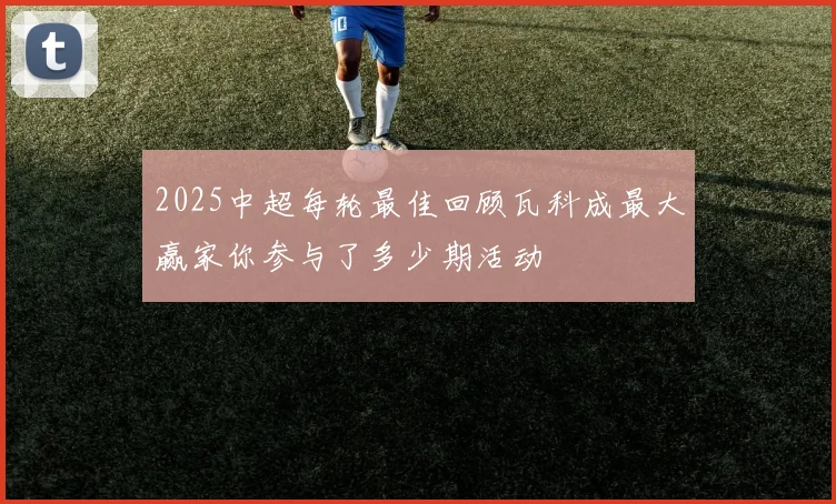 2025中超每轮最佳回顾瓦科成最大赢家你参与了多少期活动